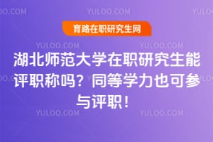 湖北师范大学在职研究生能评职称吗？同等学力也可参与评职！