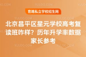 北京昌平区星元学校高考复读班咋样？历年升学率数据家长参考