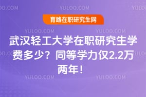 武汉轻工大学在职研究生学费多少？同等学力仅2.2万两年！