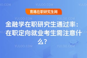 金融学在职研究生通过率：在职定向就业考生需注意什么？
