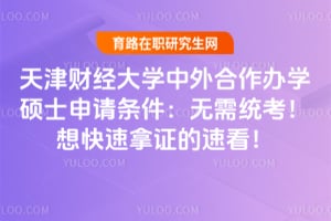 天津财经大学中外合作办学硕士申请条件：无需统考！想快速拿证的速看！