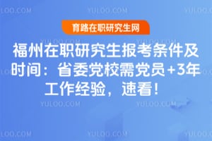 福州在职研究生报考条件及时间:省委党校需党员+3年工作经验,速看!