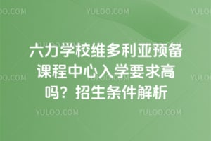 六力学校维多利亚预备课程中心入学要求高吗？2026年招生条件解析