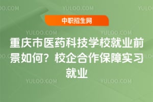重庆市医药科技学校就业前景如何？校企合作保障实习就业