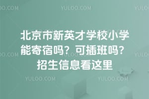北京市新英才学校小学能寄宿吗？可插班吗？招生信息看这里