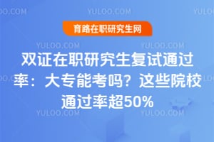 双证在职研究生复试通过率:大专能考吗?这些院校通过率超50%