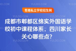 成都市郫都区绵实外国语学校初中课程体系，四川家长关心哪些点？