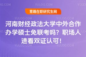 河南财经政法大学中外合作办学硕士免联考吗？职场人速看双证认可！