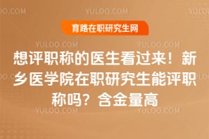 想评职称的医生看过来！新乡医学院在职研究生能评职称吗？含金量高