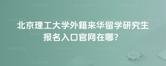 北京理工大学外籍来华留学研究生报名入口官网