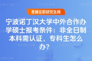 宁波诺丁汉大学中外合作办学硕士报考条件：非全日制本科需认证，专科生怎么办？