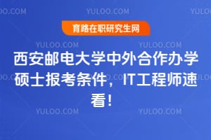 西安邮电大学中外合作办学硕士报考条件，IT工程师速看！