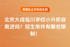 北京大成临川学校小升初容易进吗？招生条件有哪些限制！