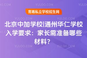 北京中加学校|通州华仁学校入学要求：2026年家长需准备哪些材料？