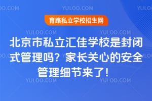 北京市私立汇佳学校是封闭式管理吗？家长关心的安全管理细节来了！