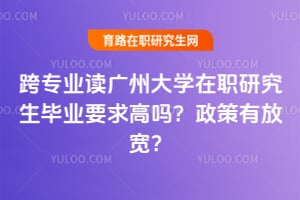 跨专业读广州大学在职研究生毕业要求高吗？2026年政策有放宽？
