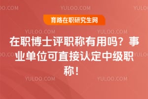 在职博士评职称有用吗？事业单位可直接认定中级职称！