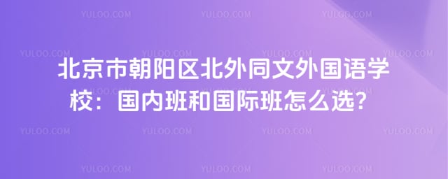 北京市朝阳区北外同文外国语学校国内班和国际班怎么选