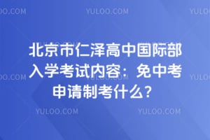 北京市仁泽高中国际部入学考试内容：免中考申请制考什么？