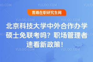 北京科技大学中外合作办学硕士免联考吗?职场管理者速看2026新政策!