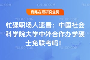 忙碌职场人速看:中国社会科学院大学中外合作办学硕士免联考吗!