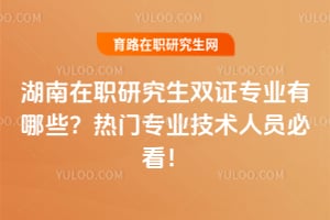 湖南在职研究生双证专业有哪些？2026热门专业技术人员必看！