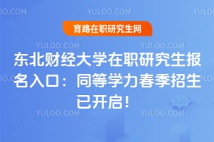 东北财经大学在职研究生报名入口：同等学力春季招生已开启！