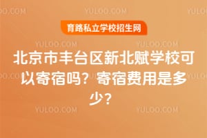 北京市丰台区新北赋学校可以寄宿吗？寄宿费用是多少？