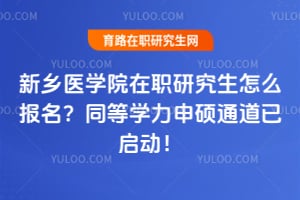 新乡医学院在职研究生怎么报名？同等学力申硕通道已启动！
