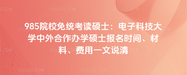 985院校免统考读硕士：电子科技大学中外合作办学硕士报名时间、材料、费用一文说清