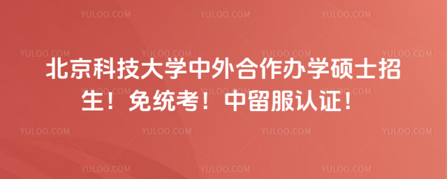 北京科技大学中外合作办学硕士招生！免统考！中留服认证！