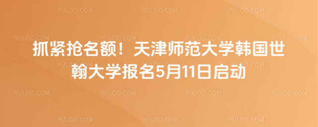 抓紧抢名额！天津师范大学韩国世翰大学报名5月11日启动_69fef689b4b063.45678830.jpg