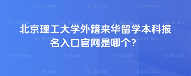 北京理工大学外籍来华留学本科报名入口官网