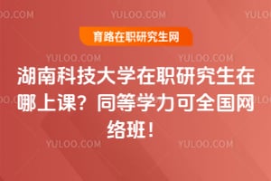 湖南科技大学在职研究生在哪上课？同等学力可全国网络班！