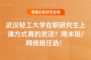 武汉轻工大学在职研究生上课方式真的灵活？周末班/网络班任选！