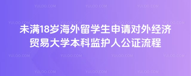 未满 18 岁海外留学生申请对外经贸本科监护人公证