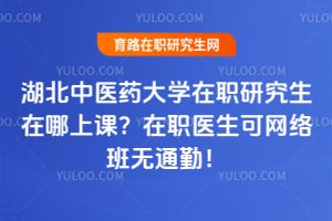 湖北中医药大学在职研究生在哪上课？在职医生可网络班无通勤！