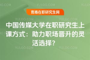 中国传媒大学在职研究生上课方式：助力职场晋升的灵活选择？