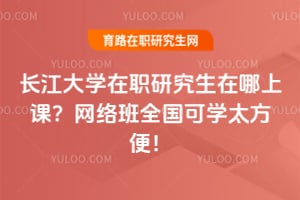 长江大学在职研究生在哪上课？网络班全国可学太方便！