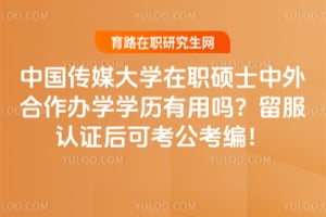 中国传媒大学在职硕士中外合作办学学历有用吗？留服认证后可考公考编！