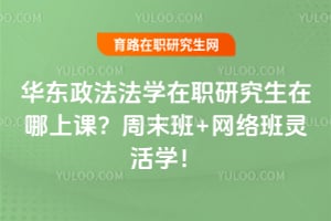 华东政法法学在职研究生在哪上课？周末班+网络班灵活学！
