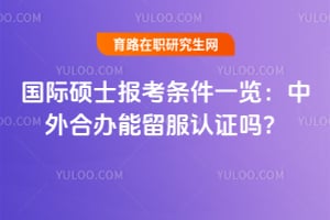 国际硕士报考条件一览：2027中外合办能留服认证吗？