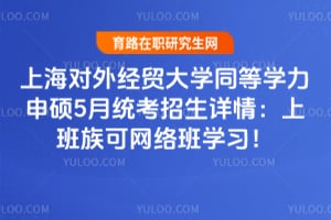 上海对外经贸大学同等学力申硕5月统考招生详情：上班族可网络班学习！