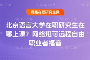 北京语言大学在职研究生在哪上课？网络班可远程自由职业者福音