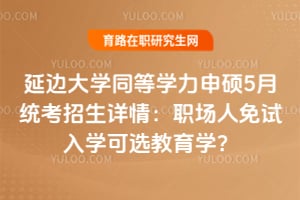 延边大学同等学力申硕5月统考招生详情：职场人免试入学可选教育学？