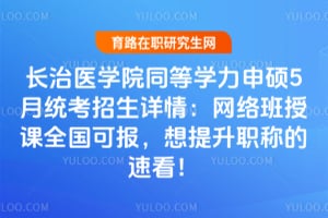 长治医学院同等学力申硕5月统考招生详情：网络班授课全国可报，想提升职称的速看！