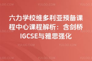 六力学校维多利亚预备课程中心课程解析：含剑桥IGCSE与雅思强化