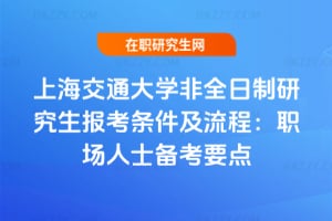 2026年上海交通大學非全日制研究生報考條件及流程：職場人士備考要點