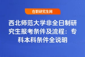 2026年西北師范大學非全日制研究生報考條件及流程：?？票究茥l件全說明