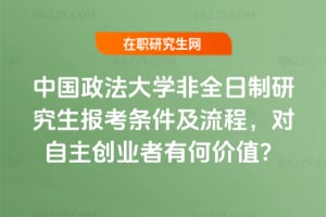 2026年中國政法大學非全日制研究生報考條件及流程，對自主創業者有何價值？
